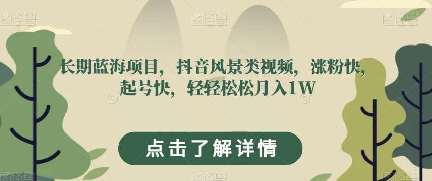长期蓝海项目，抖音风景类视频，涨粉快，起号快，轻轻松松月入1W【揭秘】-问小徐资源库