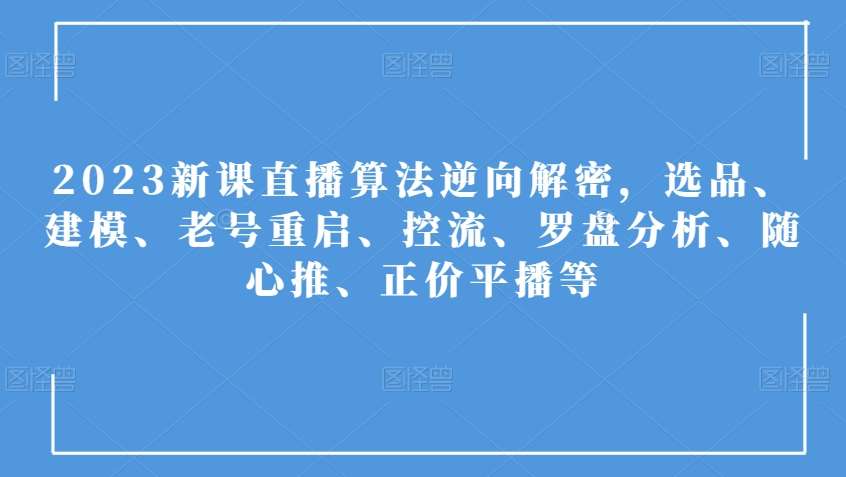 2023新课直播算法逆向解密，选品、建模、老号重启、控流、罗盘分析、随心推、正价平播等-问小徐资源库