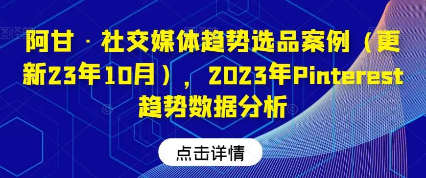 阿甘·社交媒体趋势选品案例（更新23年10月），2023年Pinterest趋势数据分析-问小徐资源库