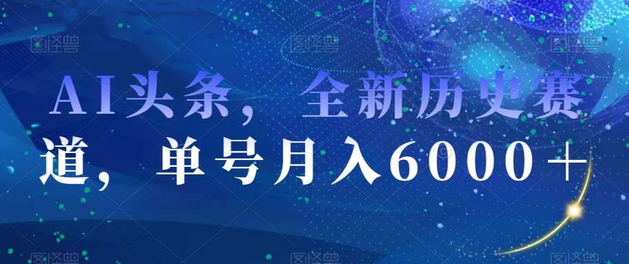 AI头条，全新历史赛道，单号月入6000＋【揭秘】-问小徐资源库