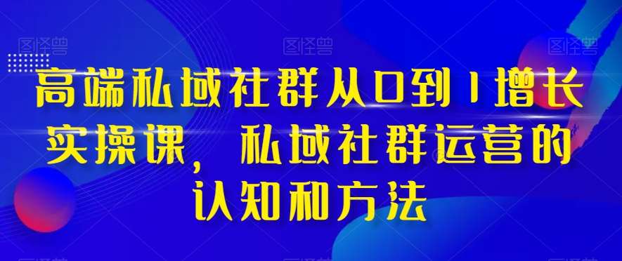 高端私域社群从0到1增长实操课，私域社群运营的认知和方法-问小徐资源库