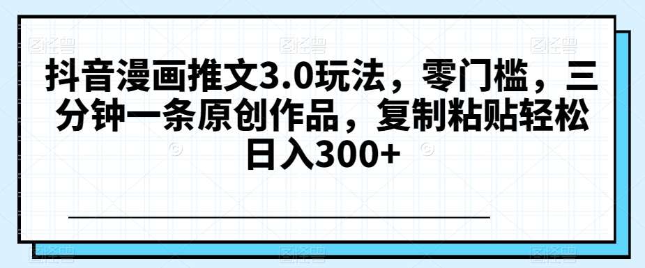 抖音漫画推文3.0玩法，零门槛，三分钟一条原创作品，复制粘贴轻松日入300+【揭秘】-问小徐资源库
