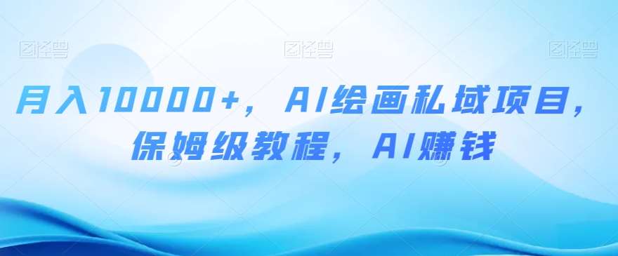 月入10000+，AI绘画私域项目，保姆级教程，AI赚钱【揭秘】-问小徐资源库