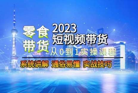 2023短视频带货-零食赛道，从0-1实操课程，系统讲解实战技巧-问小徐资源库