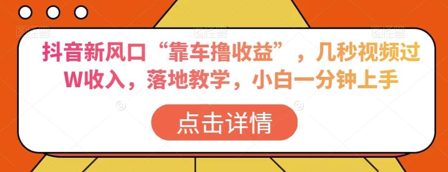 抖音新风口“靠车撸收益”，几秒视频过W收入，落地教学，小白一分钟上手【揭秘】-问小徐资源库
