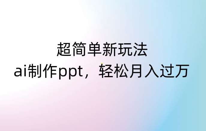 超简单新玩法，靠ai制作PPT，几分钟一个作品，小白也可以操作，月入过万【揭秘】-问小徐资源库
