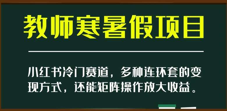 小红书冷门赛道，教师寒暑假项目，多种连环套的变现方式，还能矩阵操作放大收益【揭秘】-问小徐资源库