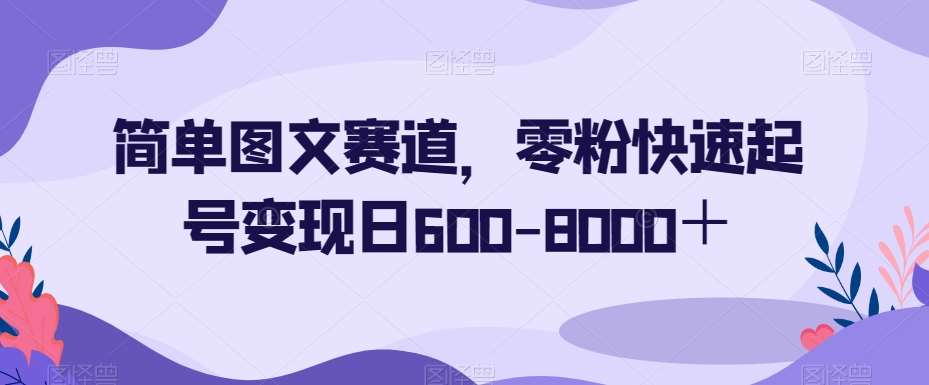 简单图文赛道，零粉快速起号变现日600-8000＋-问小徐资源库