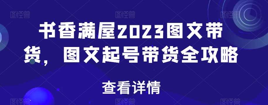 书香满屋2023图文带货，图文起号带货全攻略-问小徐资源库