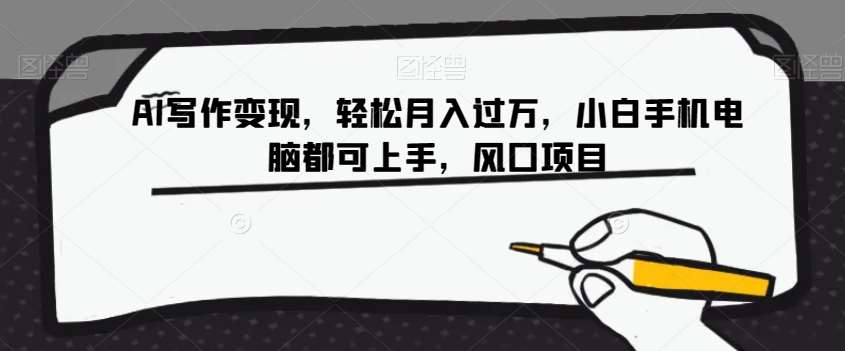 AI写作变现，轻松月入过万，小白手机电脑都可上手，风口项目【揭秘】-问小徐资源库