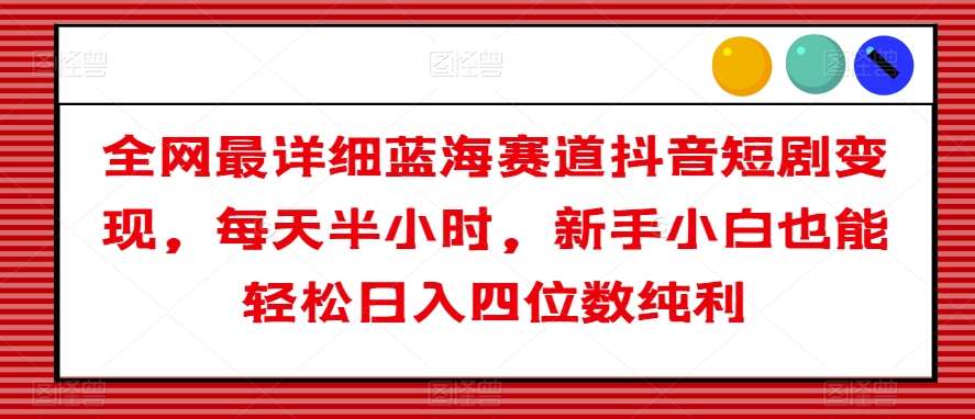 全网最详细蓝海赛道抖音短剧变现，每天半小时，新手小白也能轻松日入四位数纯利【揭秘】-问小徐资源库