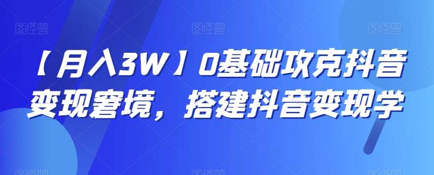 【月入3W】0基础攻克抖音变现窘境，搭建抖音变现学-问小徐资源库