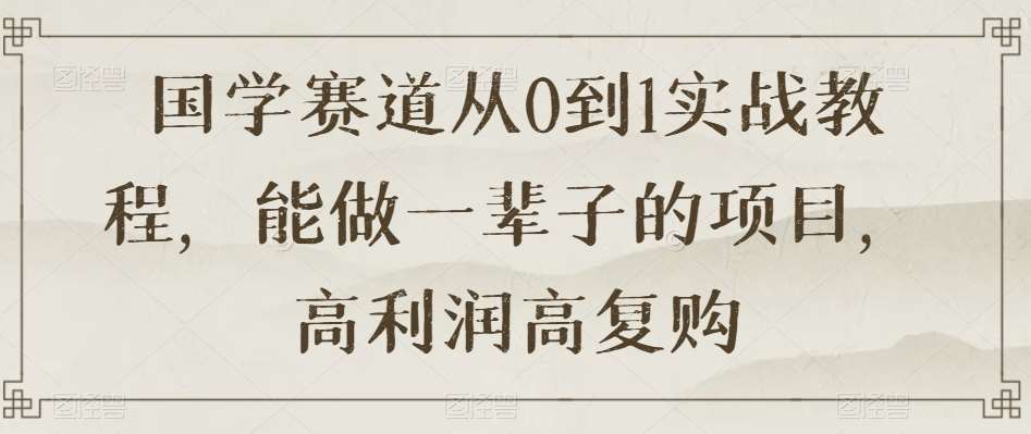 国学赛道从0到1实战教程，能做一辈子的项目，高利润高复购-问小徐资源库