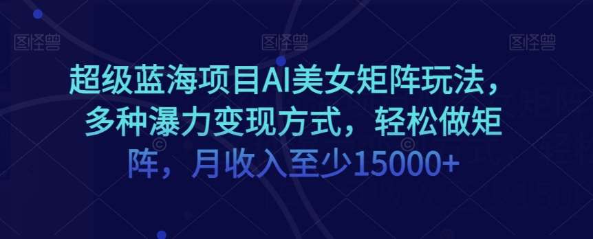 超级蓝海项目AI美女矩阵玩法，多种瀑力变现方式，轻松做矩阵，月收入至少15000+【揭秘】-问小徐资源库