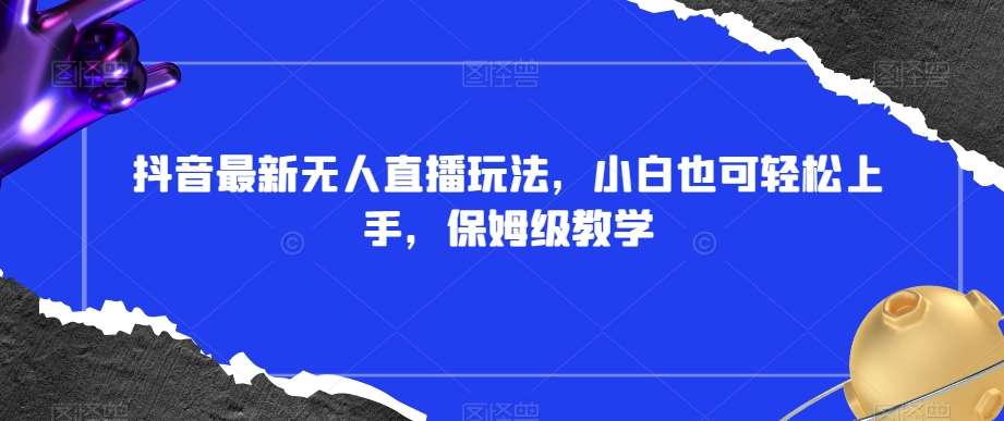 抖音最新无人直播玩法，小白也可轻松上手，保姆级教学，附所有素材+插件【揭秘】-问小徐资源库
