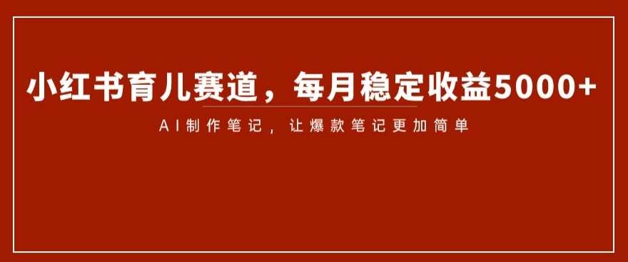小红书育儿赛道，每月稳定收益5000+，AI制作笔记让爆款笔记更加简单【揭秘】-问小徐资源库