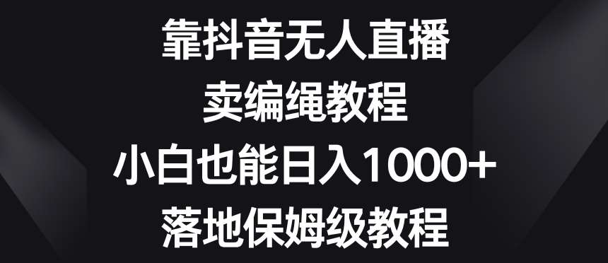 靠抖音无人直播，卖编绳教程，小白也能日入1000+，落地保姆级教程【揭秘】-问小徐资源库