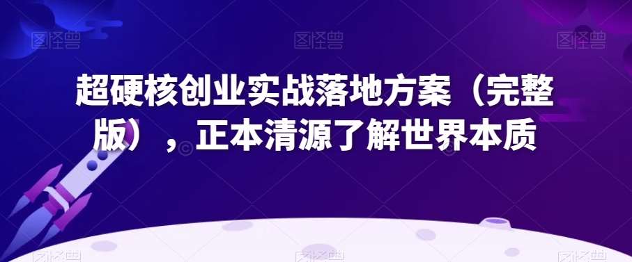 超硬核创业实战落地方案（完整版），正本清源了解世界本质-问小徐资源库