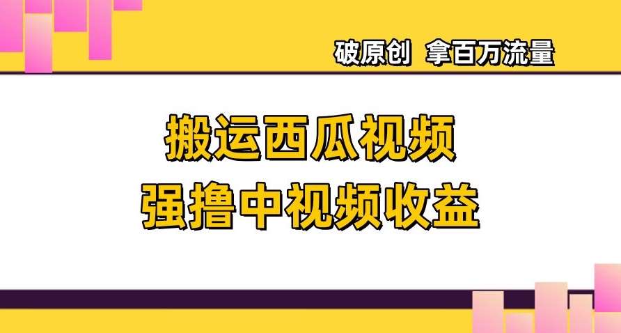 搬运西瓜视频强撸中视频收益，日赚600+破原创，拿百万流量【揭秘】-问小徐资源库