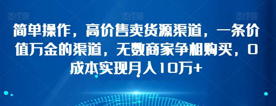 简单操作，高价售卖货源渠道，一条价值万金的渠道，无数商家争相购买，0成本实现月入10万+【揭秘】-问小徐资源库
