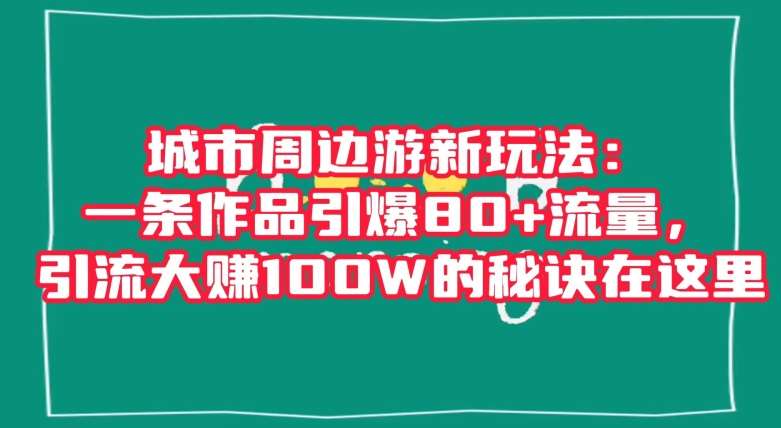 城市周边游新玩法：一条作品引爆80+流量，引流大赚100W的秘诀在这里【揭秘】-问小徐资源库