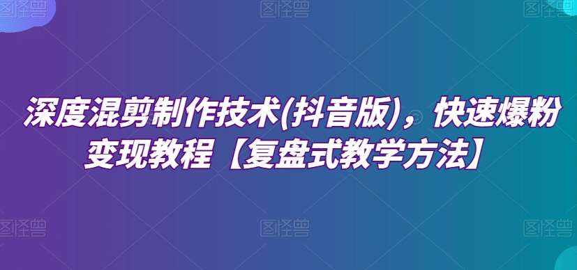 深度混剪制作技术(抖音版)，快速爆粉变现教程【复盘式教学方法】-问小徐资源库