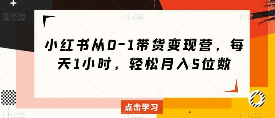 小红书从0-1带货变现营，每天1小时，轻松月入5位数-问小徐资源库