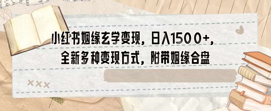 小红书姻缘玄学变现，日入1500+，全新多种变现方式，附带姻缘合盘【揭秘】-问小徐资源库