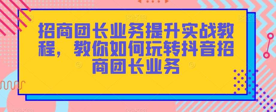 招商团长业务提升实战教程，教你如何玩转抖音招商团长业务-问小徐资源库