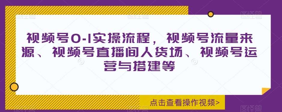 视频号0-1实操流程，视频号流量来源、视频号直播间人货场、视频号运营与搭建等-问小徐资源库