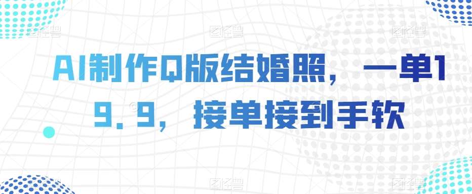 AI制作Q版结婚照，一单19.9，接单接到手软【揭秘】-问小徐资源库