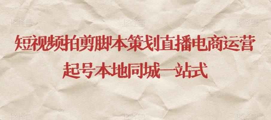 短视频拍剪脚本策划直播电商运营起号本地同城一站式-问小徐资源库