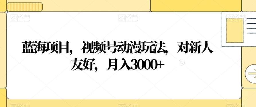蓝海项目，视频号动漫玩法，对新人友好，月入3000+【揭秘】-问小徐资源库
