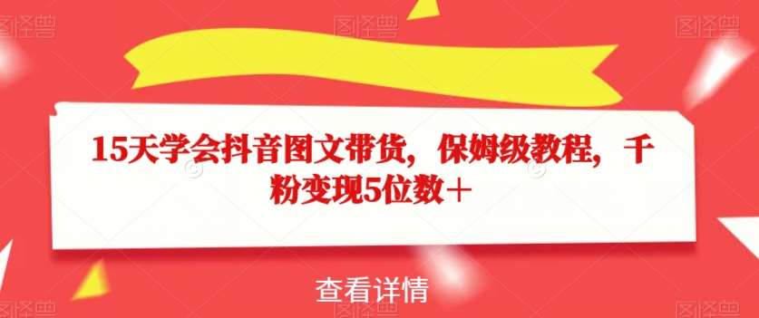 15天学会抖音图文带货，保姆级教程，千粉变现5位数＋-问小徐资源库