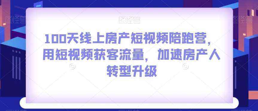 100天线上房产短视频陪跑营，用短视频获客流量，加速房产人转型升级-问小徐资源库