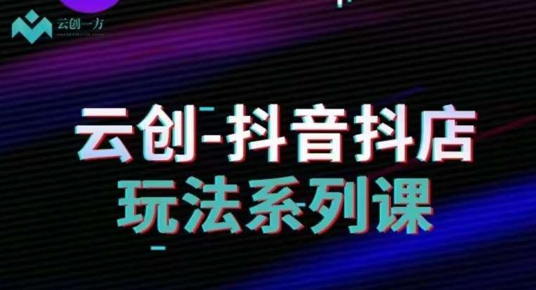 云创-抖音小店系列课，抖音小店运营全攻略-问小徐资源库