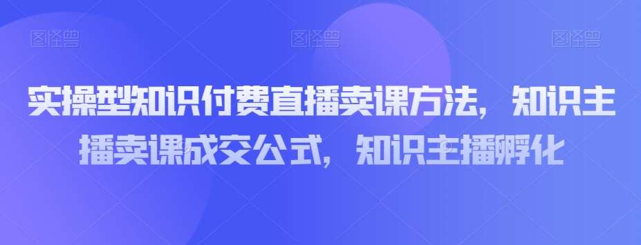 实操型知识付费直播卖课方法，知识主播卖课成交公式，知识主播孵化-问小徐资源库
