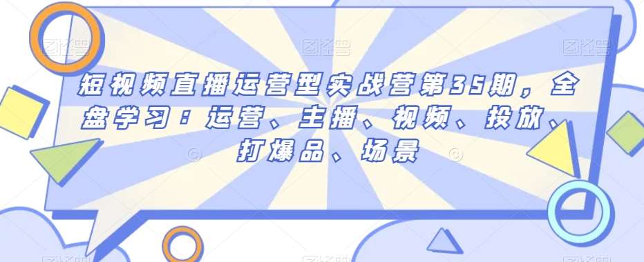 短视频直播运营型实战营第35期，全盘学习：运营、主播、视频、投放、打爆品、场景-问小徐资源库