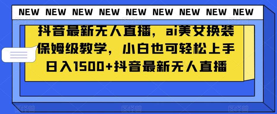 抖音最新无人直播，ai美女换装保姆级教学，小白也可轻松上手日入1500+【揭秘】-问小徐资源库