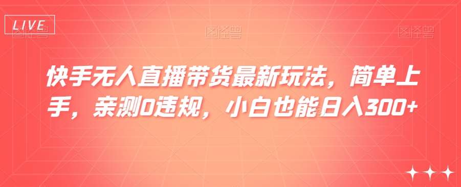 快手无人直播带货最新玩法，简单上手，亲测0违规，小白也能日入300+【揭秘】-问小徐资源库