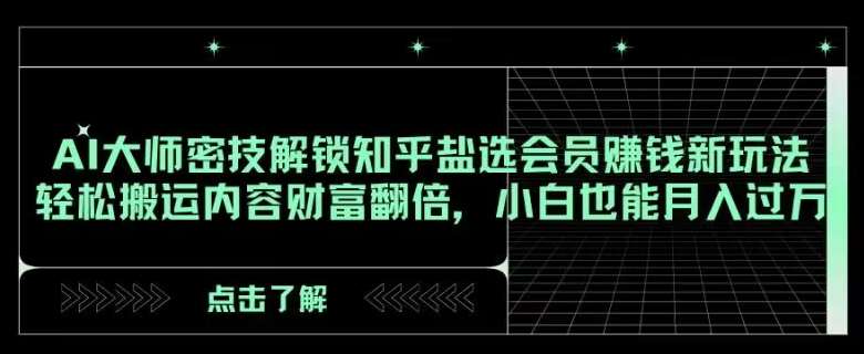 AI大师密技解锁知乎盐选会员赚钱新玩法，轻松搬运内容财富翻倍，小白也能月入过万【揭秘】-问小徐资源库