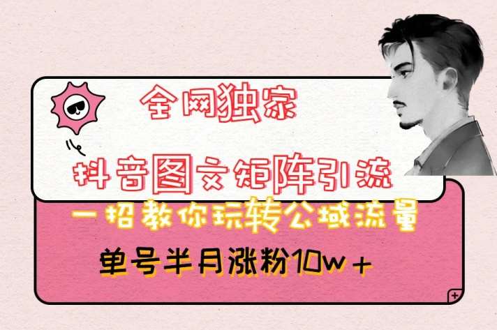 全网独家抖音图文矩阵引流，一招教你玩转公域流量，单号半月涨粉10w+【揭秘】-问小徐资源库