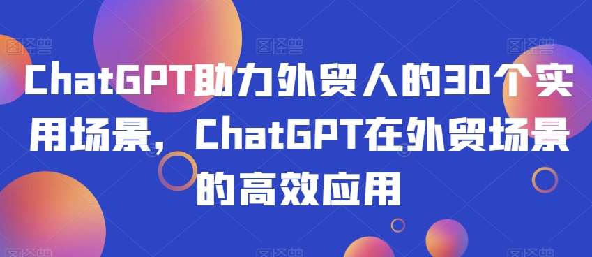 ChatGPT助力外贸人的30个实用场景，ChatGPT在外贸场景的高效应用-问小徐资源库