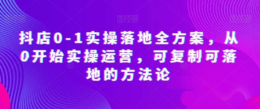 抖店0-1实操落地全方案，从0开始实操运营，可复制可落地的方法论-问小徐资源库