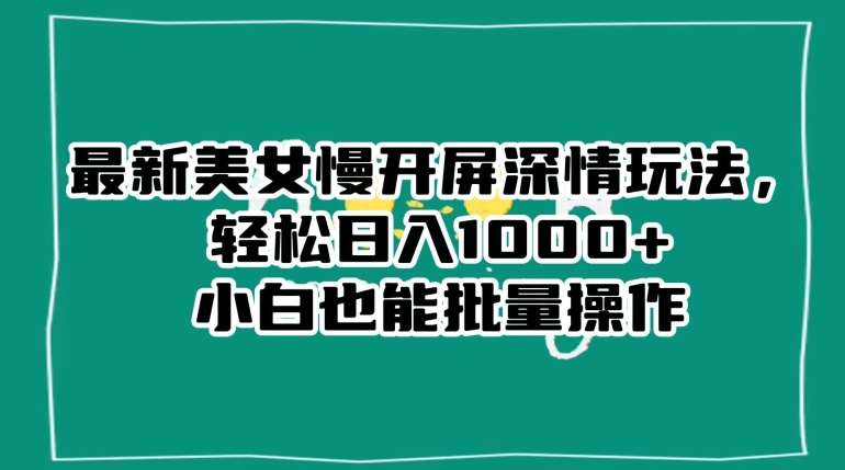 最新美女慢开屏深情玩法，轻松日入1000+小白也能批量操作-问小徐资源库