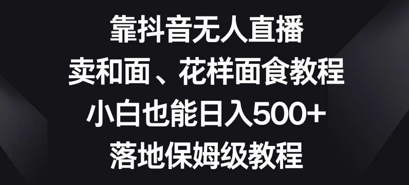 靠抖音无人直播，卖和面、花样面试教程，小白也能日入500+，落地保姆级教程【揭秘】-问小徐资源库