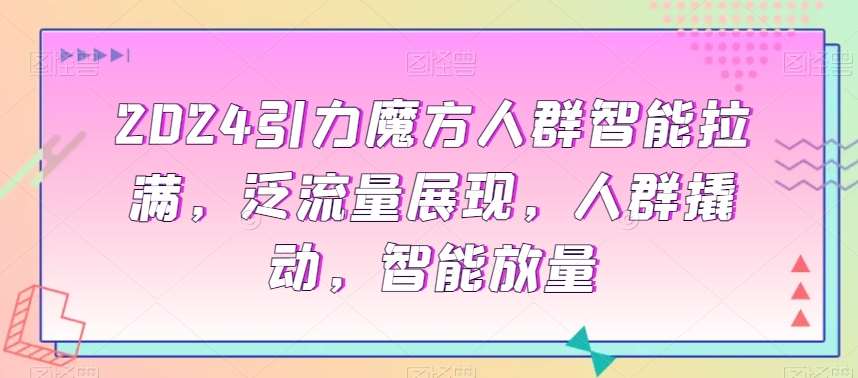 2024引力魔方人群智能拉满，​泛流量展现，人群撬动，智能放量-问小徐资源库