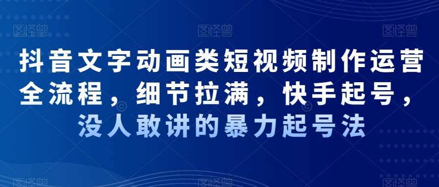 抖音文字动画类短视频制作运营全流程，细节拉满，快手起号，没人敢讲的暴力起号法-问小徐资源库
