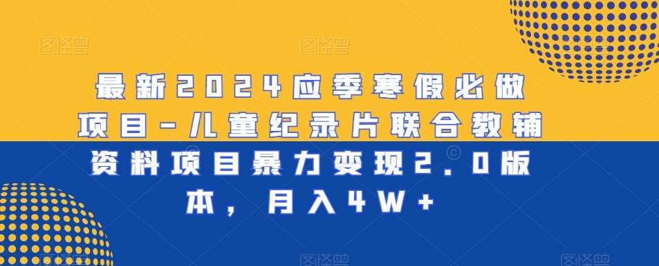 最新2024应季寒假必做项目-儿童纪录片联合教辅资料项目暴力变现2.0版本，月入4W+【揭秘】-问小徐资源库