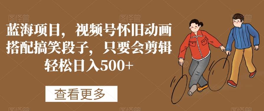 蓝海项目，视频号怀旧动画搭配搞笑段子，只要会剪辑轻松日入500+【揭秘】-问小徐资源库